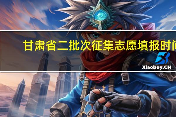 甘肃省二批次征集志愿填报时间