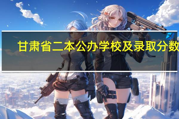 甘肃省二本公办学校及录取分数线
