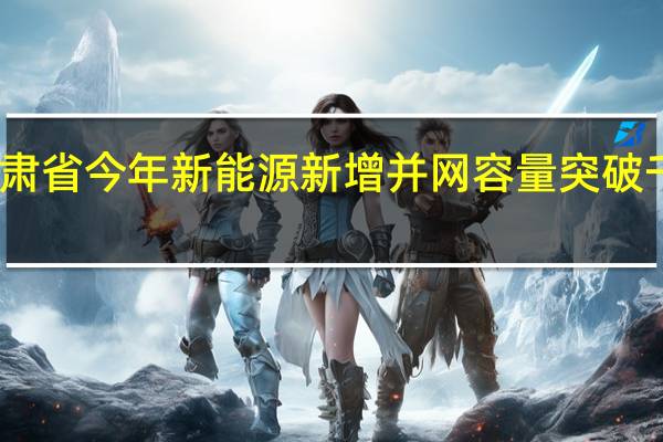 甘肃省今年新能源新增并网容量突破千万千瓦