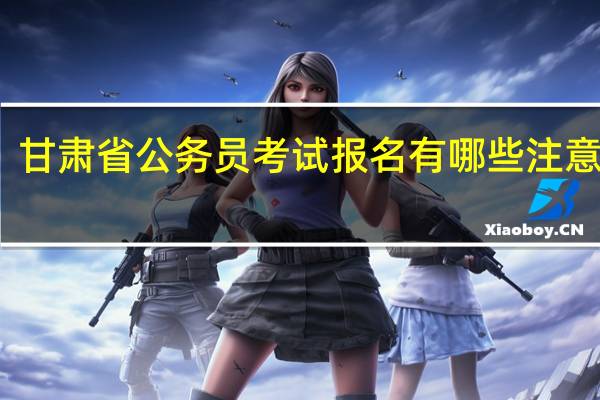 甘肃省公务员考试报名有哪些注意事项