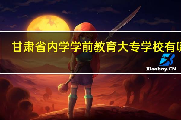 甘肃省内学学前教育大专学校有哪些