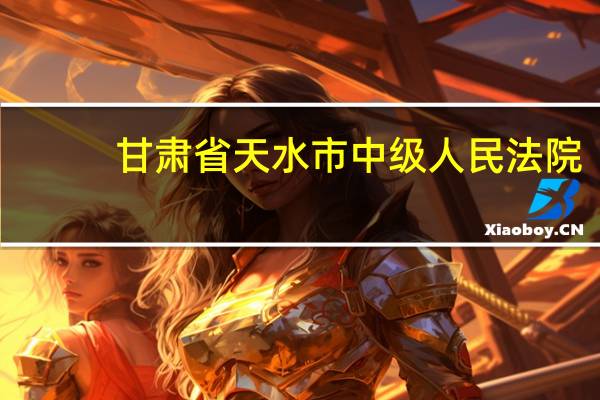 甘肃省天水市中级人民法院（天水法院网）