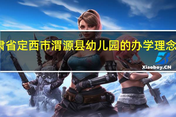 甘肃省定西市渭源县幼儿园的办学理念是什么呢