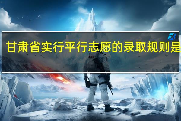 甘肃省实行平行志愿的录取规则是什么