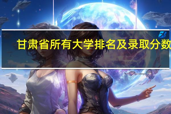 甘肃省所有大学排名及录取分数线