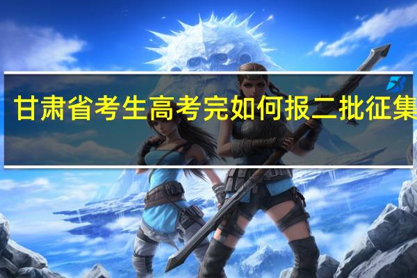 甘肃省考生高考完如何报二批征集志愿