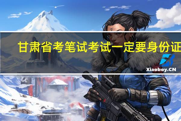 甘肃省考笔试考试一定要身份证吗