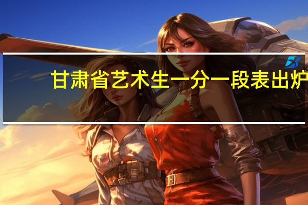 甘肃省艺术生一分一段表出炉。快看看你在不在其中。