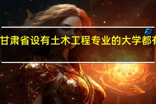 甘肃省设有土木工程专业的大学都有哪些