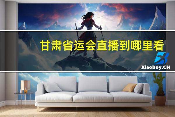 甘肃省运会直播到哪里看