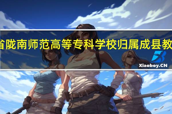甘肃省陇南师范高等专科学校归属成县教育局管辖吗