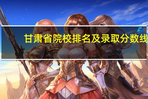 甘肃省院校排名及录取分数线