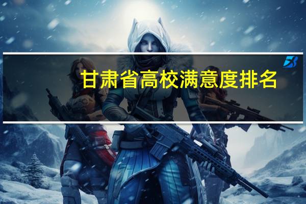 甘肃省高校满意度排名