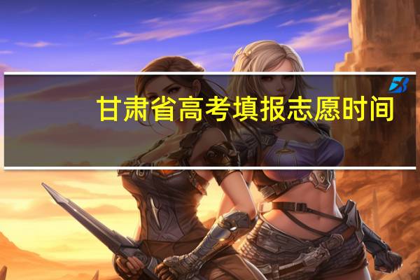 甘肃省高考填报志愿时间