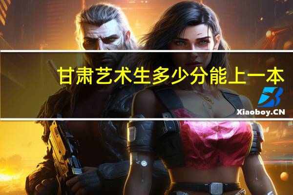 甘肃艺术生多少分能上一本