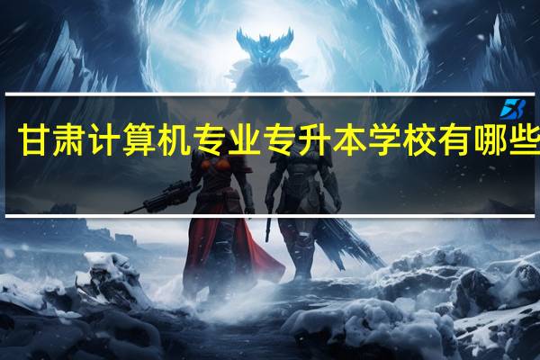 甘肃计算机专业专升本学校有哪些学校