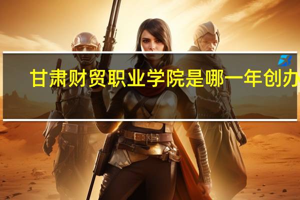 甘肃财贸职业学院是哪一年创办的