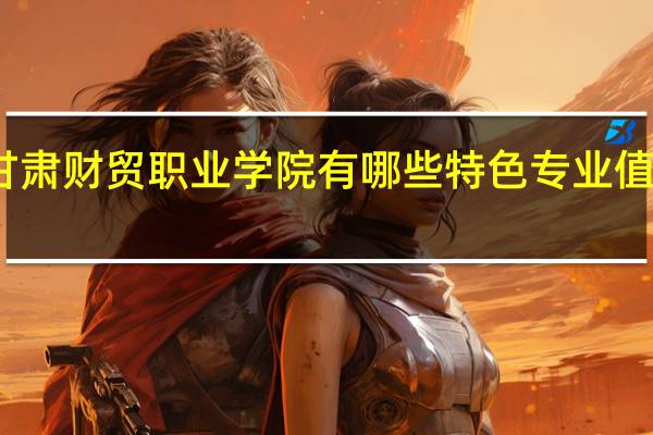 甘肃财贸职业学院有哪些特色专业值得推荐