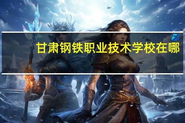 甘肃钢铁职业技术学校在哪