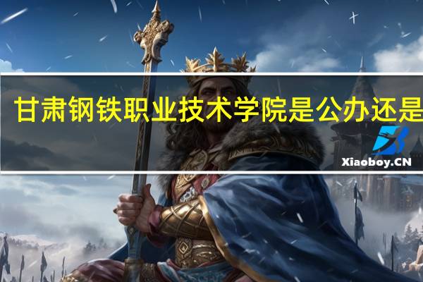 甘肃钢铁职业技术学院是公办还是民办