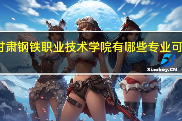 甘肃钢铁职业技术学院有哪些专业可供选择