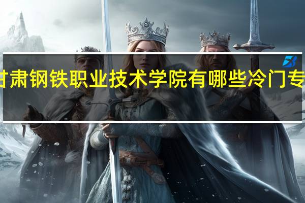 甘肃钢铁职业技术学院有哪些冷门专业推荐