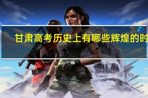 甘肃高考历史上有哪些辉煌的时刻