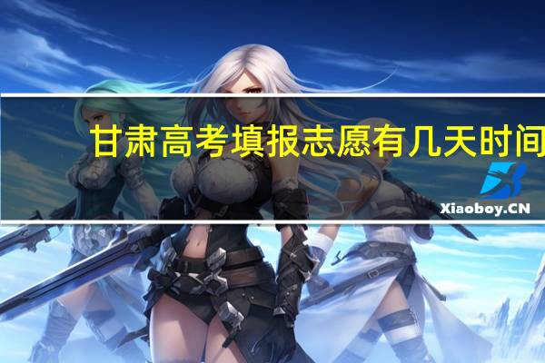 甘肃高考填报志愿有几天时间