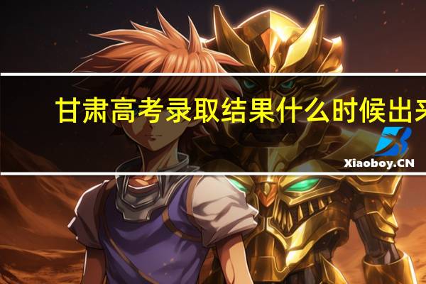 甘肃高考录取结果什么时候出来,怎样查询