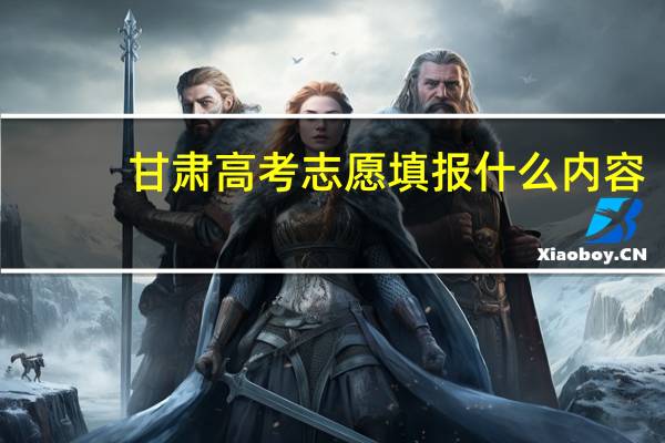 甘肃高考志愿填报什么内容