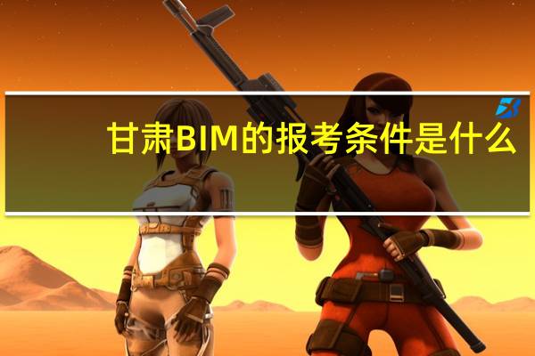 甘肃BIM的报考条件是什么