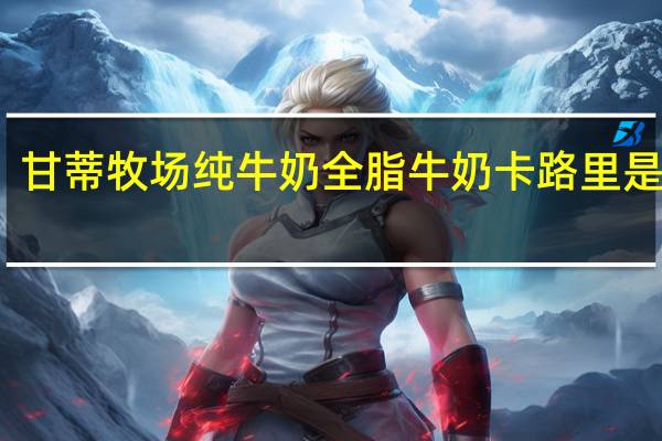 甘蒂牧场 纯牛奶全脂牛奶卡路里是多少