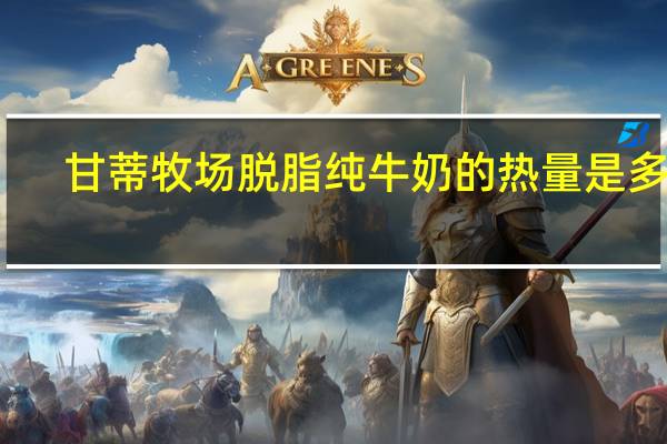 甘蒂牧场 脱脂纯牛奶的热量是多少