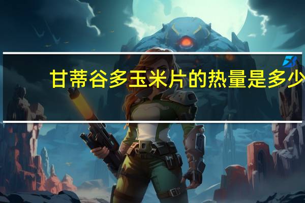 甘蒂谷多 玉米片的热量是多少