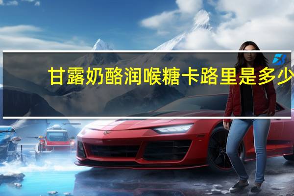 甘露 奶酪润喉糖卡路里是多少