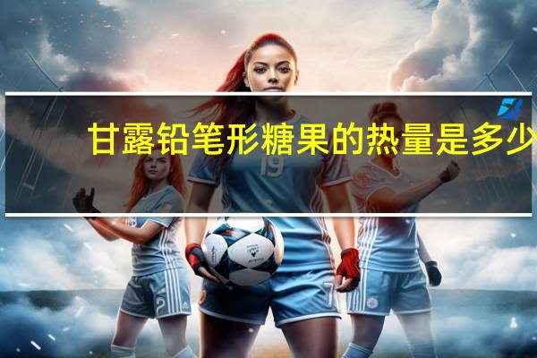 甘露 铅笔形糖果的热量是多少