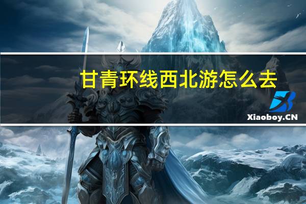 甘青环线西北游怎么去