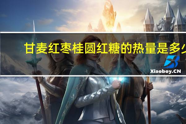 甘麦 红枣桂圆红糖的热量是多少