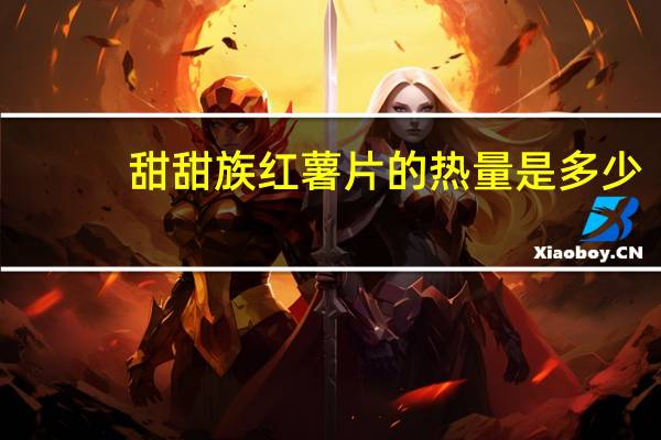 甜甜族 红薯片的热量是多少