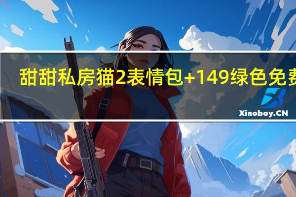 甜甜私房猫2表情包 +149 绿色免费版（甜甜私房猫2表情包 +149 绿色免费版功能简介）