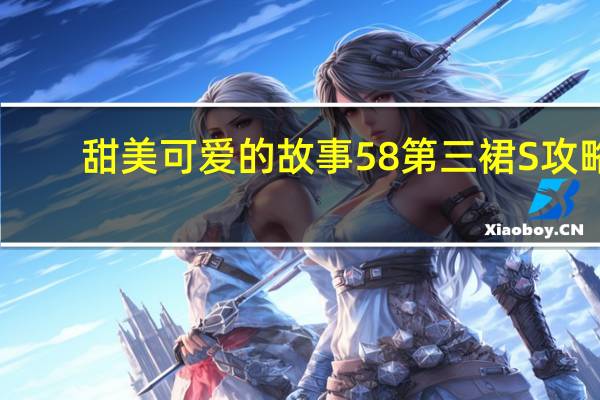 甜美可爱的故事58第三裙S攻略