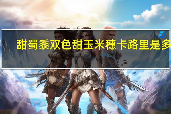 甜蜀黍 双色甜玉米穗卡路里是多少