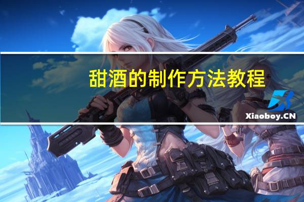 甜酒的制作方法教程（甜酒的制作方法）