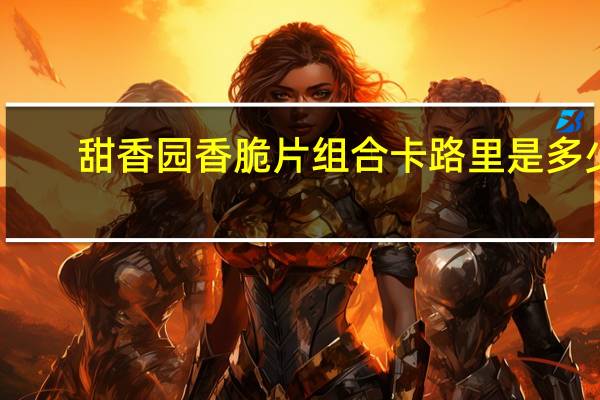 甜香园 香脆片组合卡路里是多少