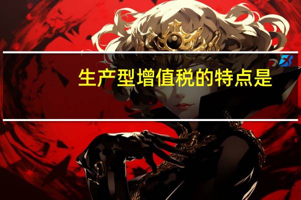 生产型增值税的特点是（生产型增值税）