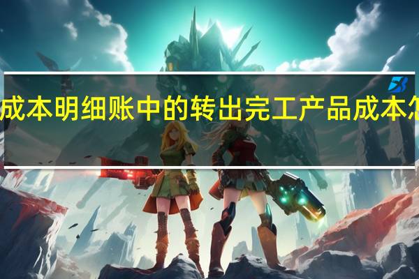 生产成本明细账中的转出完工产品成本怎么算的啊