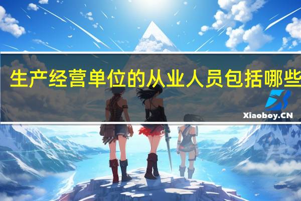 生产经营单位的从业人员包括哪些人群（生产经营单位的从业人员包括哪些人）