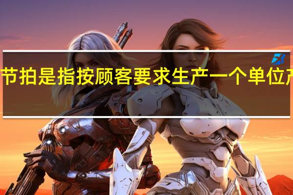 生产节拍是指按顾客要求生产一个单位产品的时间