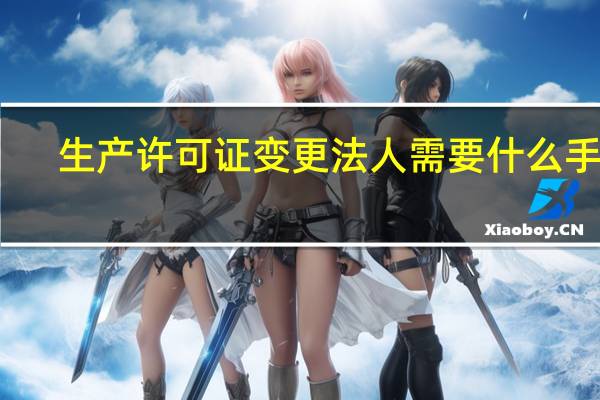 生产许可证变更法人需要什么手续(生产许可证变更资料)