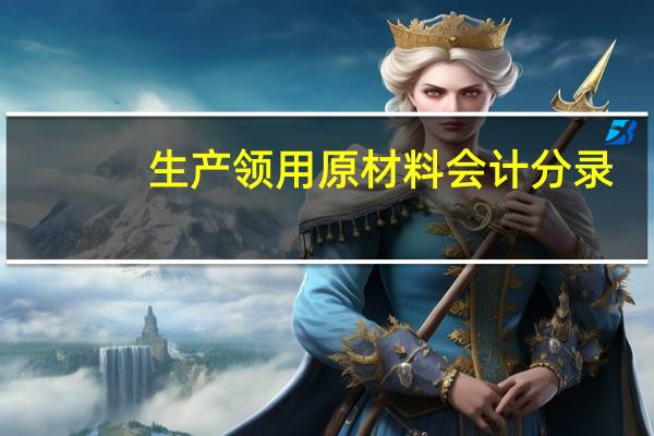 生产领用原材料会计分录(领用原材料会计分录)
